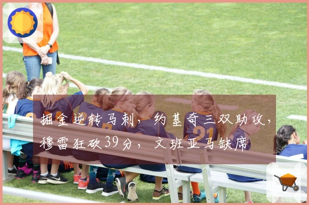 掘金逆转马刺，约基奇三双助攻，穆雷狂砍39分，文班亚马缺席