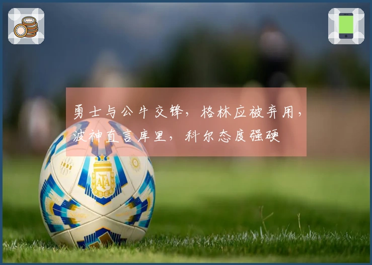 勇士与公牛交锋，格林应被弃用，波神直言库里，科尔态度强硬