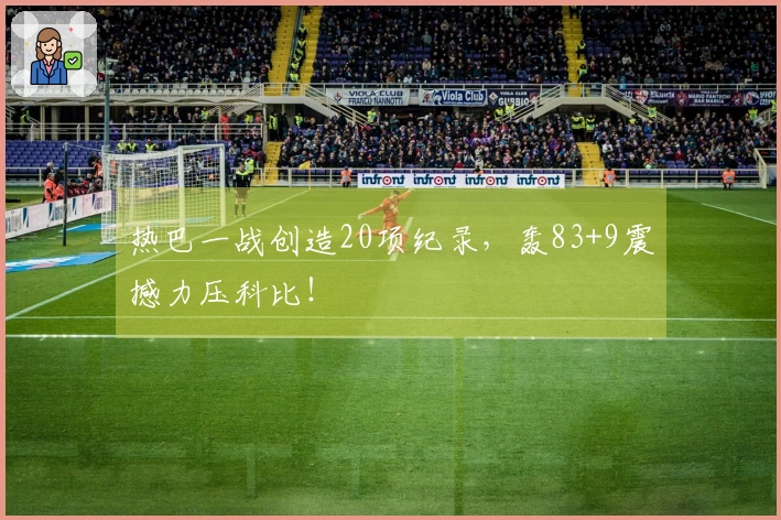 热巴一战创造20项纪录，轰83+9震撼力压科比！