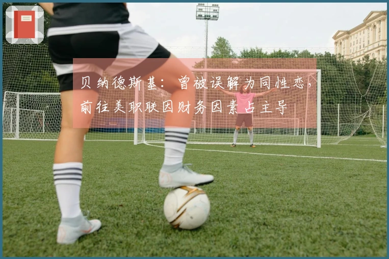贝纳德斯基：曾被误解为同性恋，前往美职联因财务因素占主导