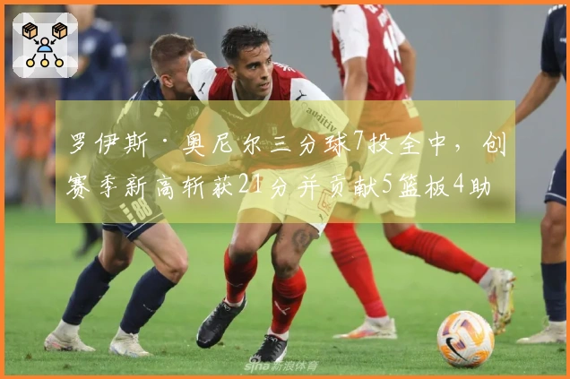 罗伊斯·奥尼尔三分球7投全中，创赛季新高斩获21分并贡献5篮板4助攻