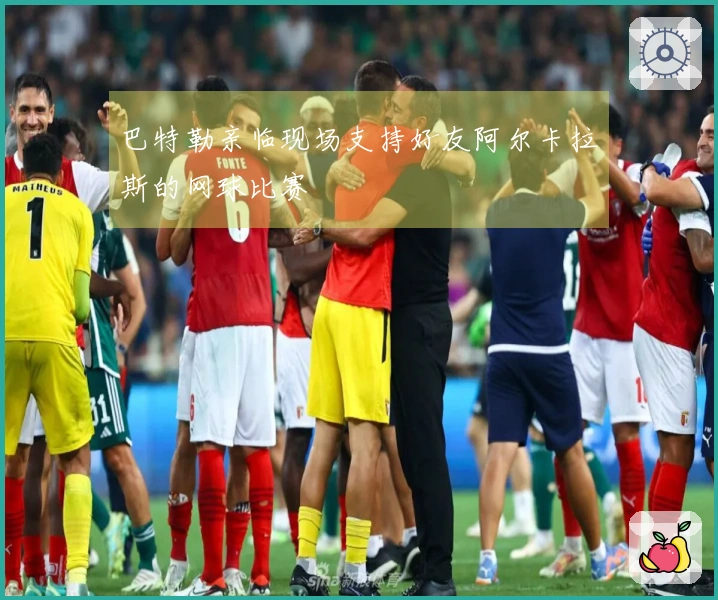 巴特勒亲临现场支持好友阿尔卡拉斯的网球比赛