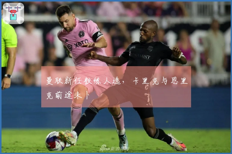 曼联新任教练人选，卡里克与恩里克前途未卜
