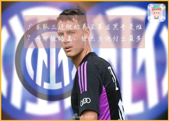 广东队三连败的真正幕后黑手是谁？并非张皓嘉，徐杰为他付出最多