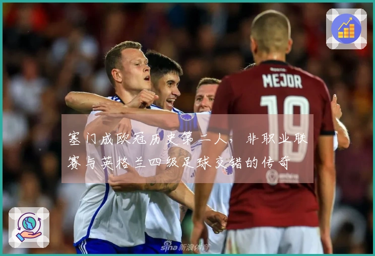 塞门成欧冠历史第二人，非职业联赛与英格兰四级足球交错的传奇