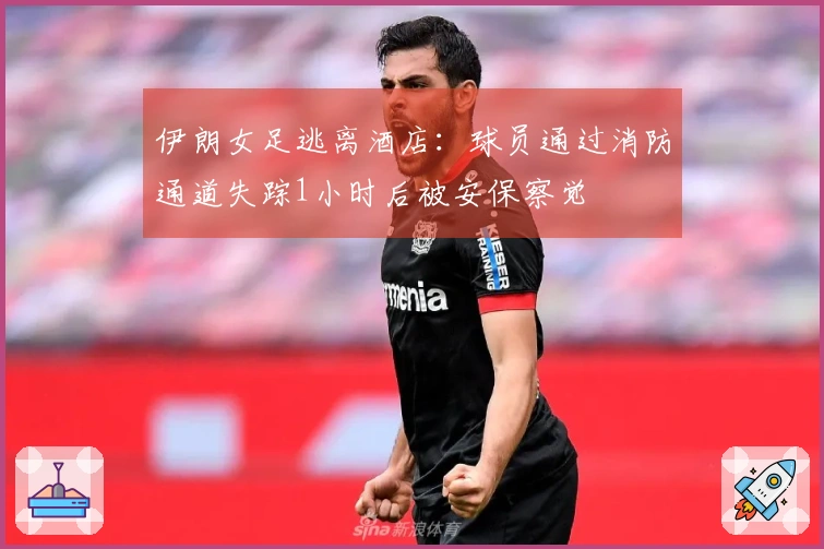 伊朗女足逃离酒店：球员通过消防通道失踪1小时后被安保察觉