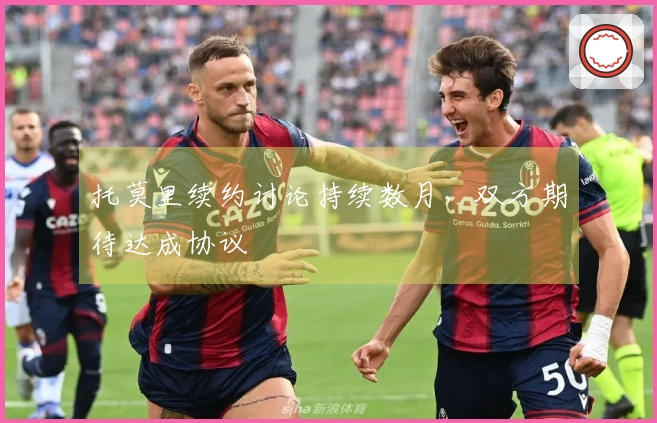 托莫里续约讨论持续数月，双方期待达成协议