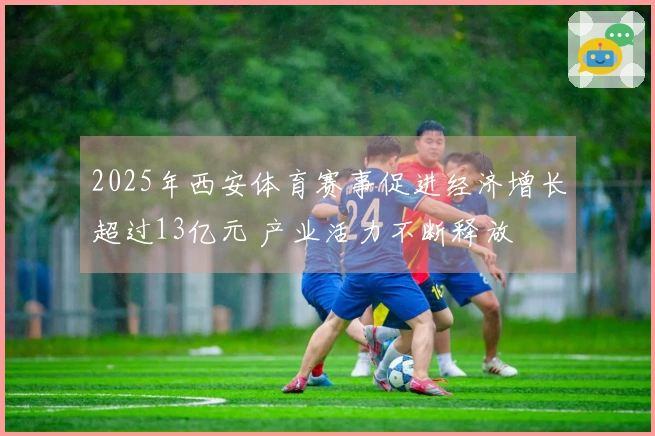 2025年西安体育赛事促进经济增长超过13亿元 产业活力不断释放