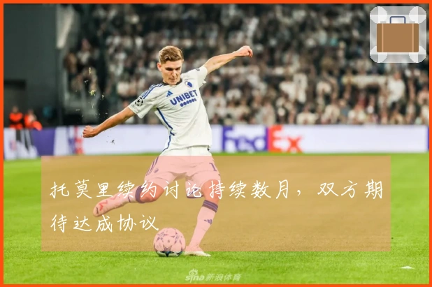 托莫里续约讨论持续数月，双方期待达成协议