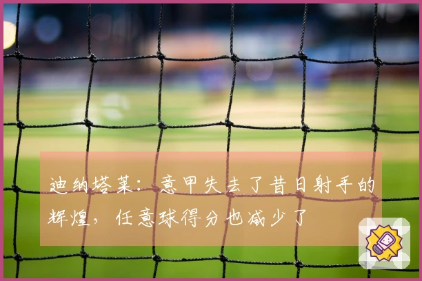 迪纳塔莱：意甲失去了昔日射手的辉煌，任意球得分也减少了