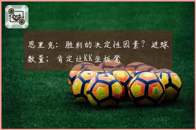 恩里克：胜利的决定性因素？进球数量；肯定让KK坐板凳