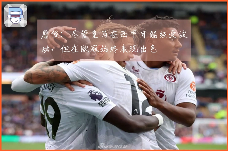 詹俊：尽管皇马在西甲可能经受波动，但在欧冠始终表现出色