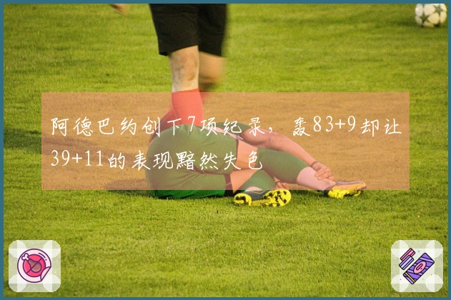阿德巴约创下7项纪录，轰83+9却让39+11的表现黯然失色