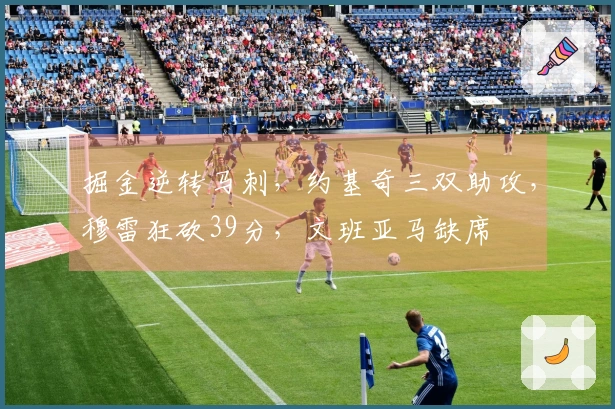 掘金逆转马刺，约基奇三双助攻，穆雷狂砍39分，文班亚马缺席