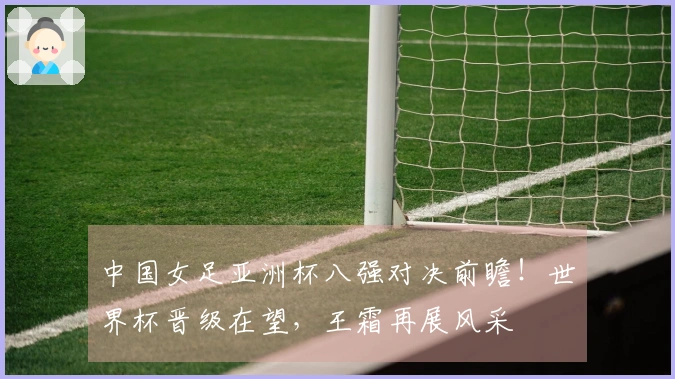 中国女足亚洲杯八强对决前瞻！世界杯晋级在望，王霜再展风采