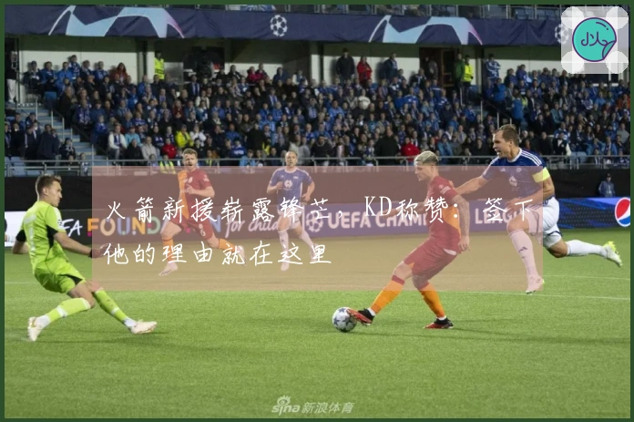 火箭新援崭露锋芒，KD称赞：签下他的理由就在这里