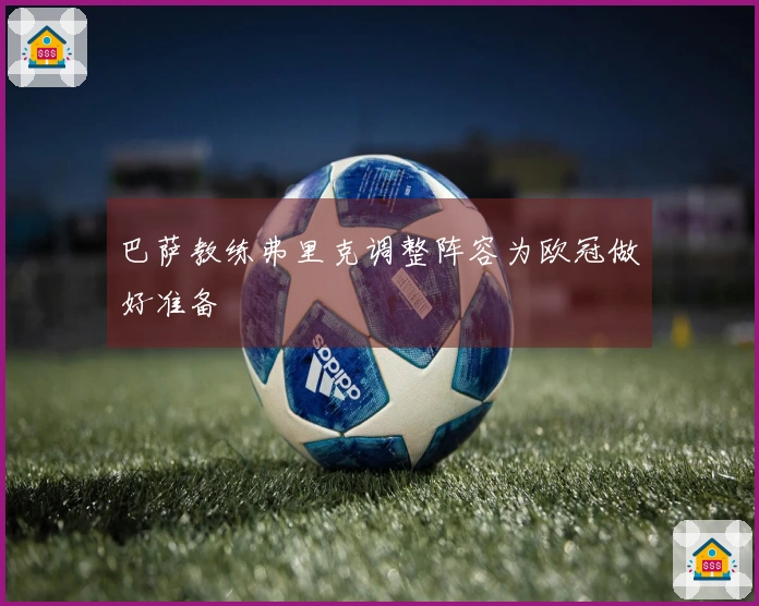 巴萨教练弗里克调整阵容为欧冠做好准备