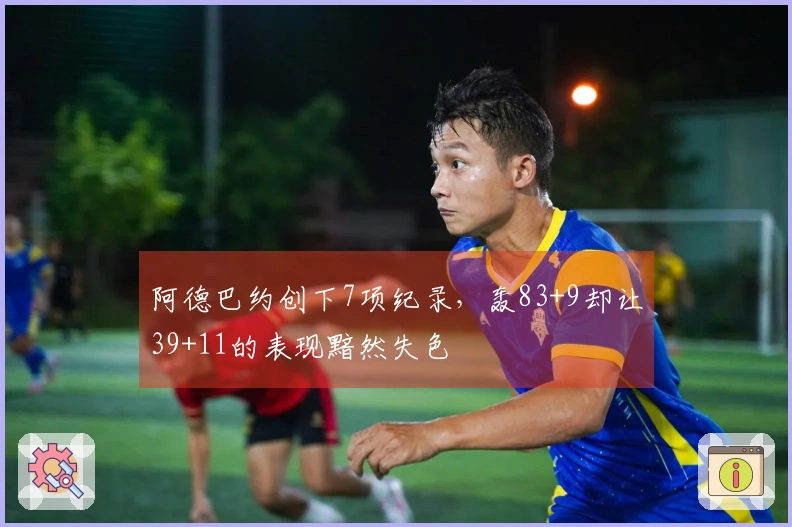 阿德巴约创下7项纪录，轰83+9却让39+11的表现黯然失色