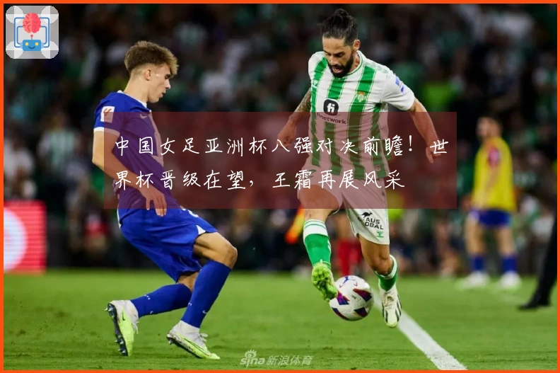 中国女足亚洲杯八强对决前瞻！世界杯晋级在望，王霜再展风采