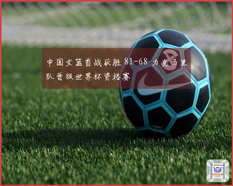 中国女篮首战获胜 81-68 力克马里队晋级世界杯资格赛