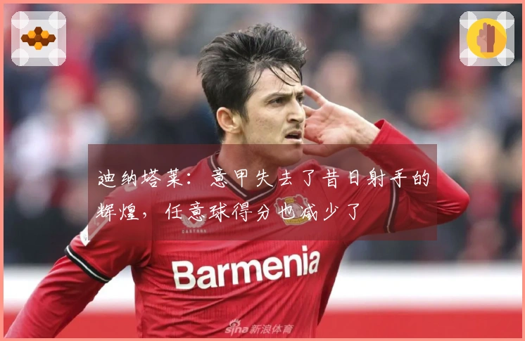 迪纳塔莱：意甲失去了昔日射手的辉煌，任意球得分也减少了